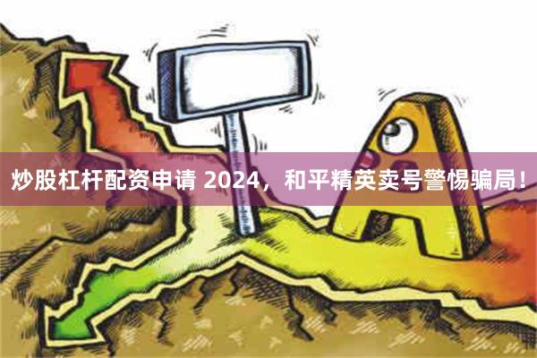 炒股杠杆配资申请 2024，和平精英卖号警惕骗局！