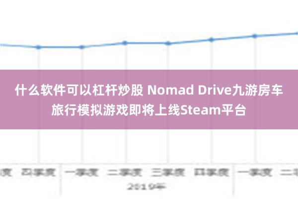 什么软件可以杠杆炒股 Nomad Drive九游房车旅行模拟游戏即将上线Steam平台