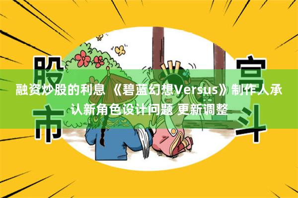 融资炒股的利息 《碧蓝幻想Versus》制作人承认新角色设计问题 更新调整