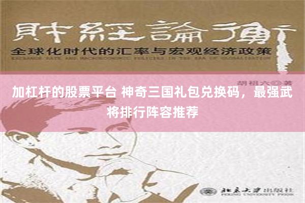 加杠杆的股票平台 神奇三国礼包兑换码，最强武将排行阵容推荐