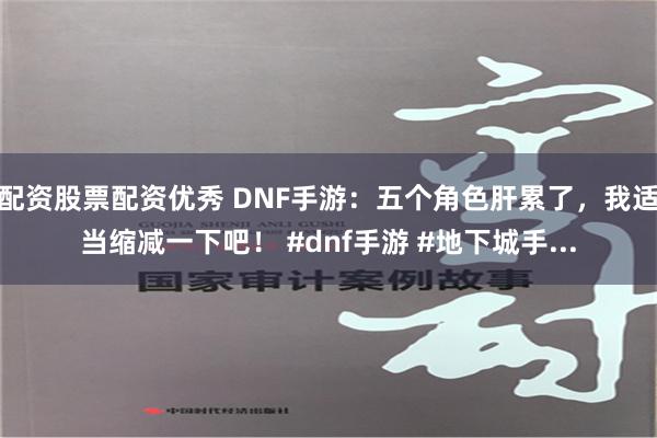 配资股票配资优秀 DNF手游：五个角色肝累了，我适当缩减一下吧！ #dnf手游 #地下城手...