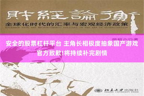 安全的股票杠杆平台 主角长相极度抽象国产游戏官方致歉!将持续补完剧情