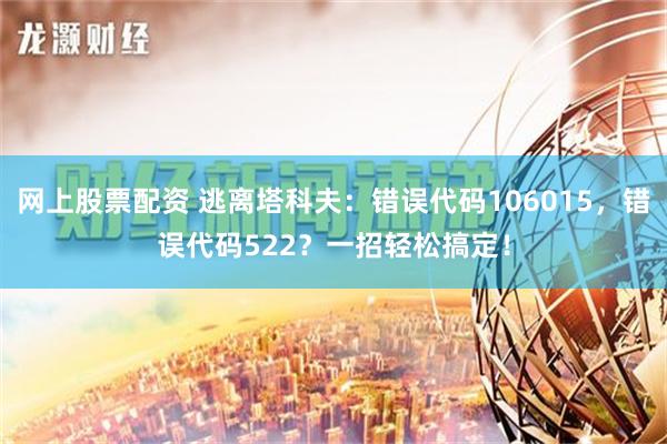 网上股票配资 逃离塔科夫：错误代码106015，错误代码522？一招轻松搞定！