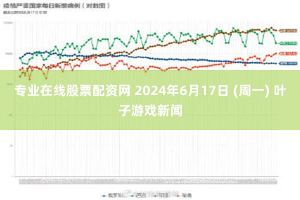 专业在线股票配资网 2024年6月17日 (周一) 叶子游戏新闻