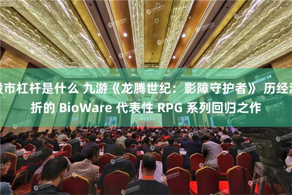 股市杠杆是什么 九游《龙腾世纪：影障守护者》 历经波折的 BioWare 代表性 RPG 系列回归之作