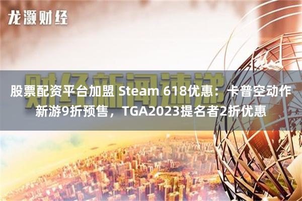 股票配资平台加盟 Steam 618优惠：卡普空动作新游9折预售，TGA2023提名者2折优惠