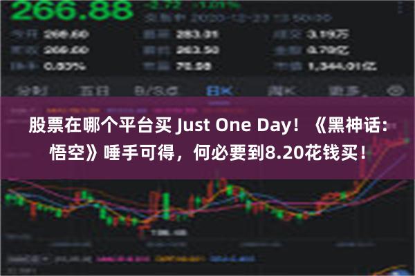 股票在哪个平台买 Just One Day！《黑神话:悟空》唾手可得，何必要到8.20花钱买！