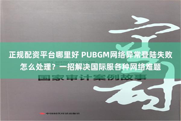 正规配资平台哪里好 PUBGM网络异常登陆失败怎么处理？一招解决国际服各种网络难题