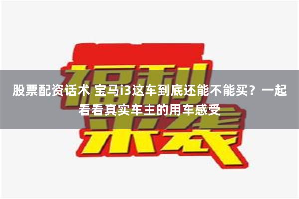 股票配资话术 宝马i3这车到底还能不能买？一起看看真实车主的用车感受