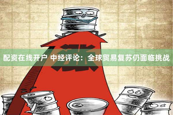 配资在线开户 中经评论：全球贸易复苏仍面临挑战