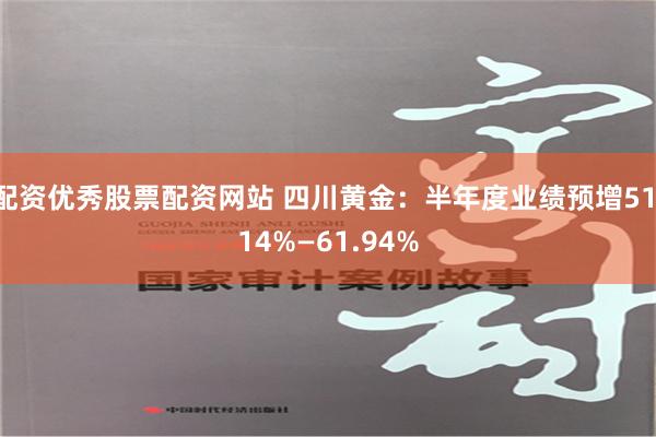 配资优秀股票配资网站 四川黄金：半年度业绩预增51.14%—61.94%