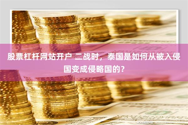 股票杠杆网站开户 二战时，泰国是如何从被入侵国变成侵略国的？