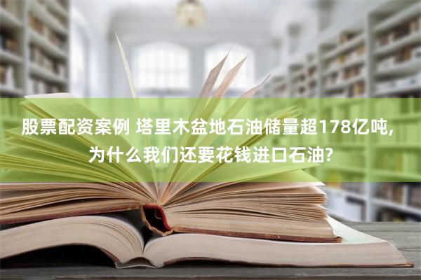 股票配资案例 塔里木盆地石油储量超178亿吨, 为什么我们还要花钱进口石油?