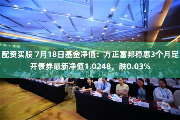 配资买股 7月18日基金净值：方正富邦稳惠3个月定开债券最新净值1.0248，跌0.03%