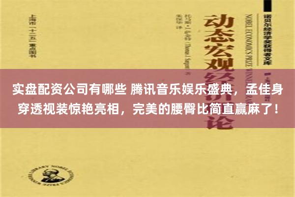 实盘配资公司有哪些 腾讯音乐娱乐盛典，孟佳身穿透视装惊艳亮相，完美的腰臀比简直赢麻了！