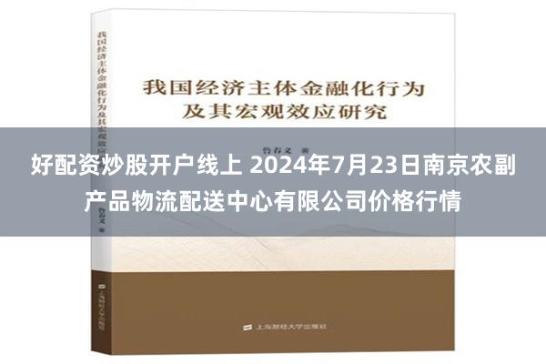 好配资炒股开户线上 2024年7月23日南京农副产品物流配送中心有限公司价格行情