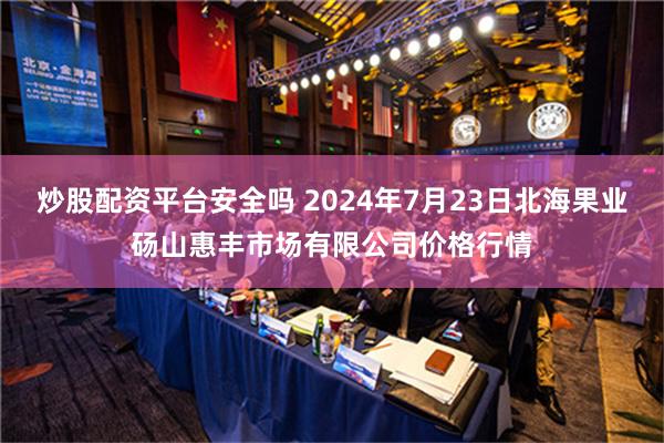 炒股配资平台安全吗 2024年7月23日北海果业砀山惠丰市场有限公司价格行情