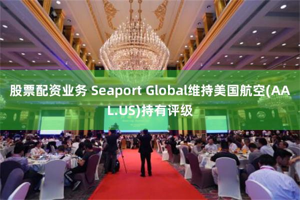 股票配资业务 Seaport Global维持美国航空(AAL.US)持有评级