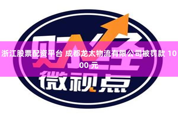 浙江股票配资平台 成都龙太物流有限公司被罚款 1000 元