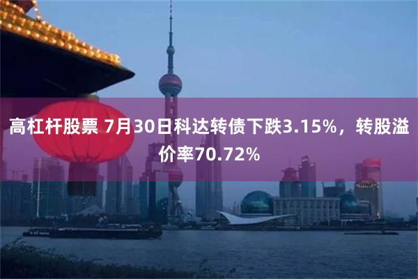 高杠杆股票 7月30日科达转债下跌3.15%，转股溢价率70.72%