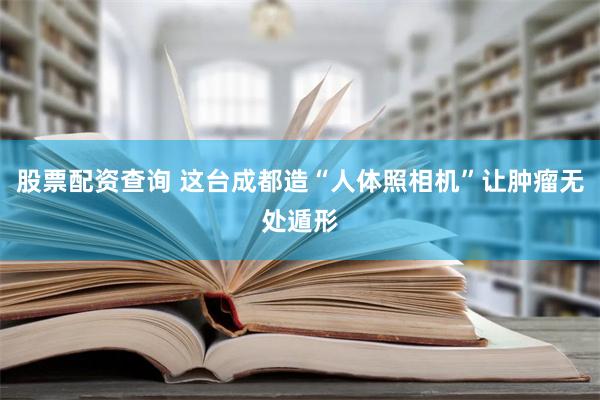 股票配资查询 这台成都造“人体照相机”让肿瘤无处遁形