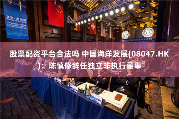 股票配资平台合法吗 中国海洋发展(08047.HK)：陈慎修辞任独立非执行董事