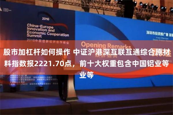 股市加杠杆如何操作 中证沪港深互联互通综合原材料指数报2221.70点，前十大权重包含中国铝业等