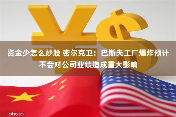 资金少怎么炒股 密尔克卫：巴斯夫工厂爆炸预计不会对公司业绩造成重大影响