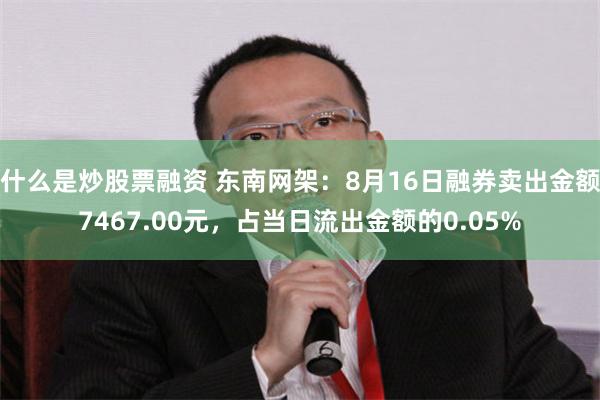 什么是炒股票融资 东南网架：8月16日融券卖出金额7467.00元，占当日流出金额的0.05%