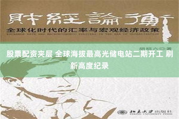 股票配资夹层 全球海拔最高光储电站二期开工 刷新高度纪录