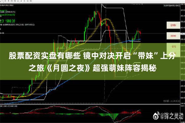 股票配资实盘有哪些 镜中对决开启“带妹”上分之旅《月圆之夜》超强萌妹阵容揭秘