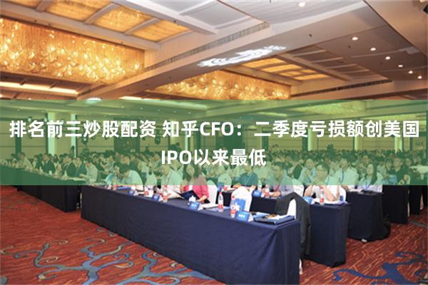 排名前三炒股配资 知乎CFO：二季度亏损额创美国IPO以来最低