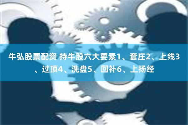 牛弘股票配资 持牛股六大要素1、套庄2、上线3、过顶4、洗盘5、回补6、上扬经