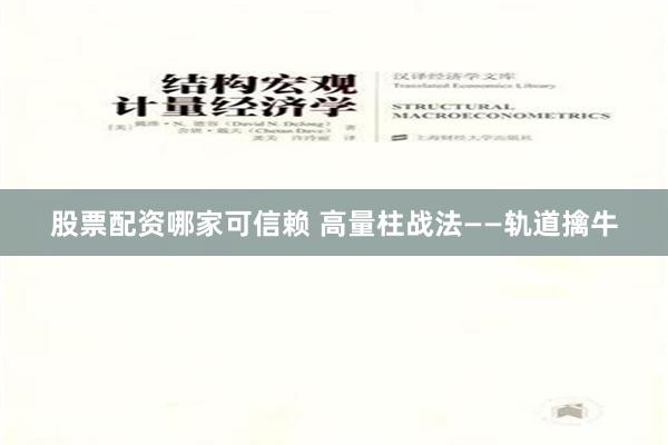 股票配资哪家可信赖 高量柱战法——轨道擒牛