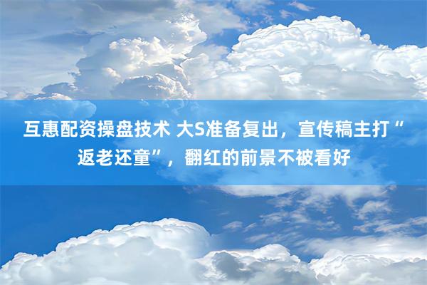 互惠配资操盘技术 大S准备复出，宣传稿主打“返老还童”，翻红的前景不被看好