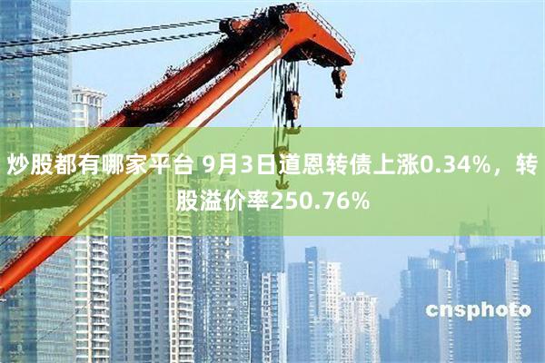 炒股都有哪家平台 9月3日道恩转债上涨0.34%，转股溢价率250.76%