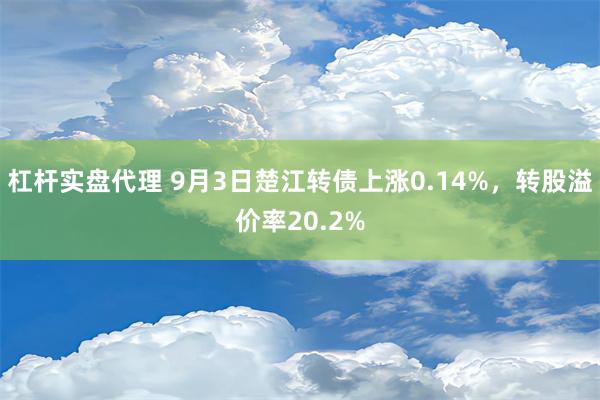 杠杆实盘代理 9月3日楚江转债上涨0.14%，转股溢价率20.2%