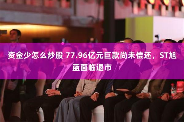 资金少怎么炒股 77.96亿元巨款尚未偿还，ST旭蓝面临退市