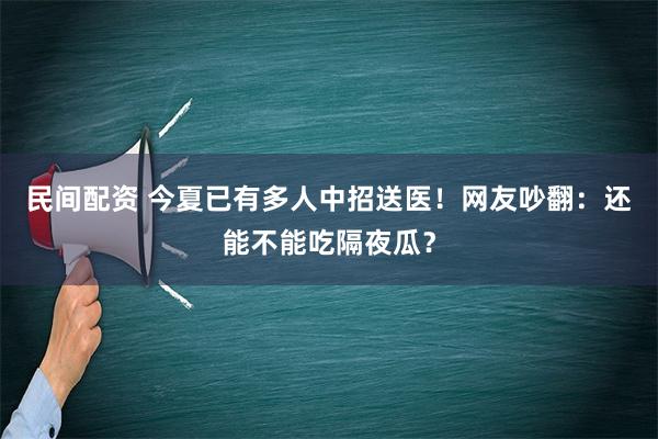 民间配资 今夏已有多人中招送医！网友吵翻：还能不能吃隔夜瓜？