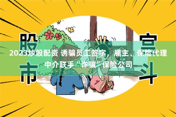 2023炒股配资 诱骗员工签字，雇主、保险代理中介联手“诈骗”保险公司