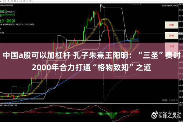 中国a股可以加杠杆 孔子朱熹王阳明：“三圣”费时2000年合力打通“格物致知”之道