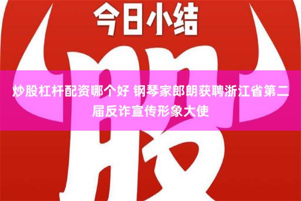 炒股杠杆配资哪个好 钢琴家郎朗获聘浙江省第二届反诈宣传形象大使