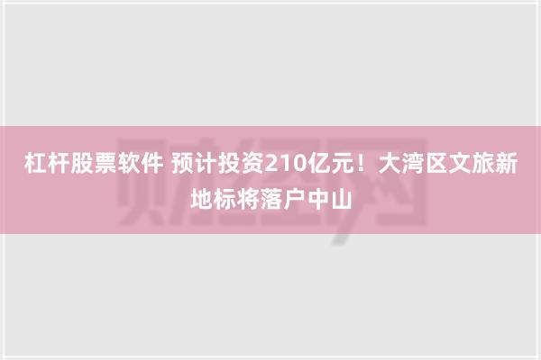 杠杆股票软件 预计投资210亿元！大湾区文旅新地标将落户中山