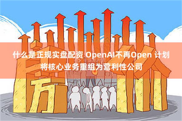 什么是正规实盘配资 OpenAI不再Open 计划将核心业务重组为营利性公司