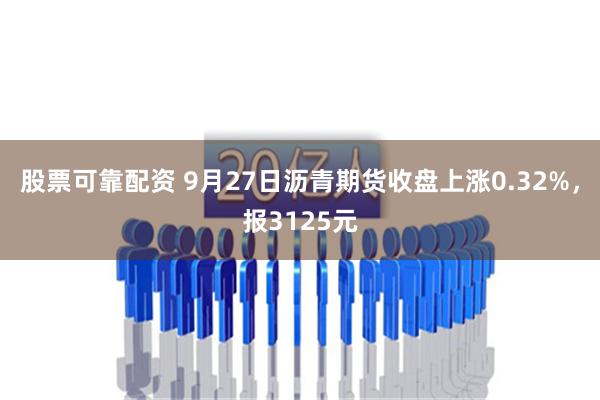 股票可靠配资 9月27日沥青期货收盘上涨0.32%，报3125元