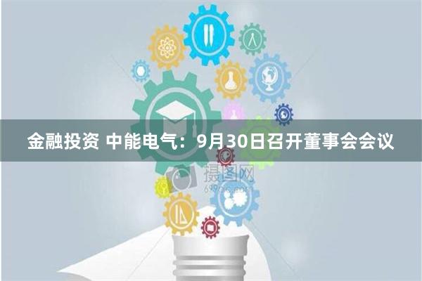 金融投资 中能电气：9月30日召开董事会会议