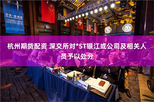 杭州期货配资 深交所对*ST银江或公司及相关人员予以处分