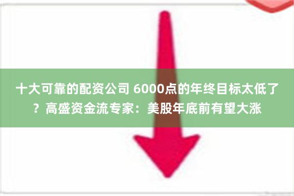 十大可靠的配资公司 6000点的年终目标太低了？高盛资金流专家：美股年底前有望大涨