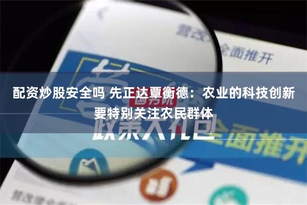 配资炒股安全吗 先正达覃衡德：农业的科技创新要特别关注农民群体