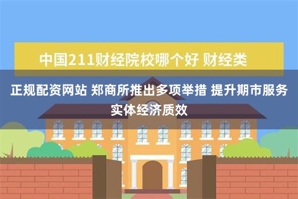 正规配资网站 郑商所推出多项举措 提升期市服务实体经济质效